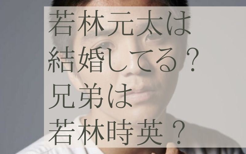 若林元太は結婚してる？兄弟は若林時英？