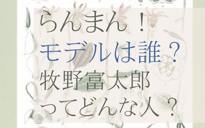 2023年度前期朝ドラらんまんのモデル牧野富太郎の経歴プロフィール紹介