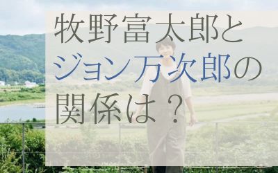 牧野富太郎とジョン万次郎の関係は？