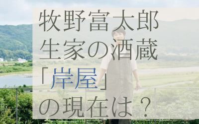 牧野富太郎の生家と酒蔵の現在は？