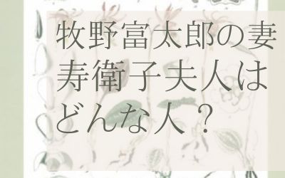 牧野富太郎夫人・小澤寿衛子ってどんな人？