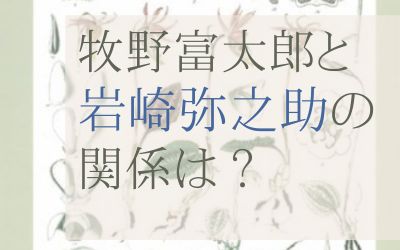 牧野富太郎と岩崎弥之助（弥太郎の弟）の接点や関係は？